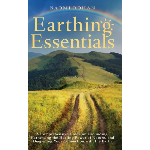 Earthing Essentials: A Comprehensive Guide on Grounding, Harnessing the Healing Power of Nature, and Deepening Your Connection with the Ear