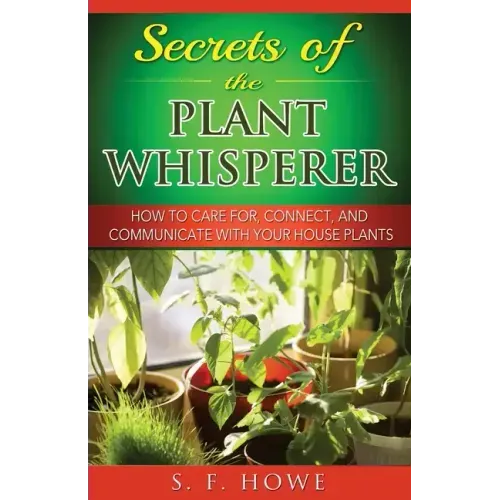 Secrets of the Plant Whisperer: How To Care For, Connect, And Communicate With Your House Plants
