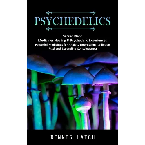 Psychedelics: Sacred Plant Medicines Healing & Psychedelic Experiences (Powerful Medicines for Anxiety Depression Addiction Ptsd and