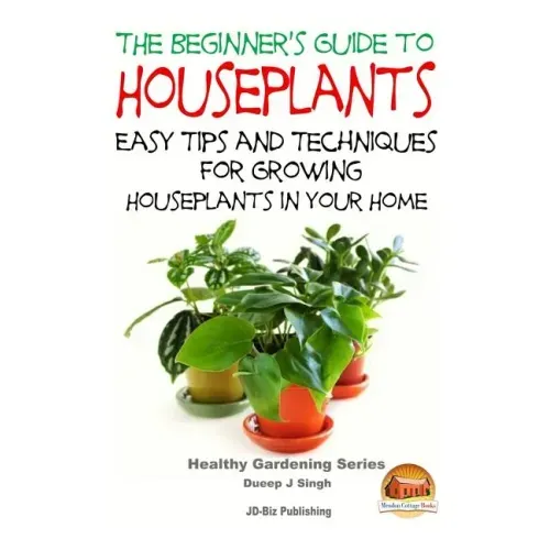 The Beginner's Guide to Houseplants: Easy Tips and Techniques for Growing Houseplants in Your Home