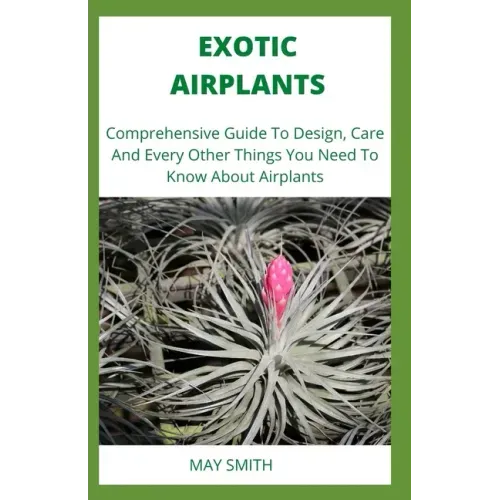 Exotic Airplants: Comprehensive Guide To Design, Care And Every Other Things You Need To Know About Airplants