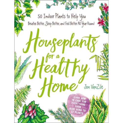 Houseplants for a Healthy Home: 50 Indoor Plants to Help You Breathe Better, Sleep Better, and Feel Better All Year Round