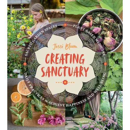 Creating Sanctuary: Sacred Garden Spaces, Plant-Based Medicine, and Daily Practices to Achieve Happiness and Well-Being